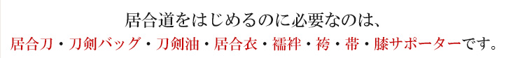 居合道をはじめるのに必要なのは、居合刀・刀剣バッグ・刀剣油・居合衣・襦袢・袴・帯・膝サポーターです。